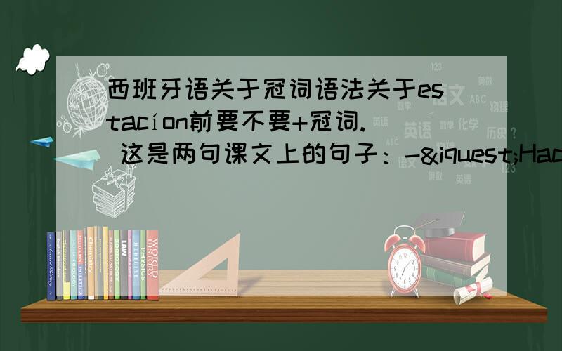 西班牙语关于冠词语法关于estacíon前要不要+冠词. 这是两句课文上的句子：-¿Hace mucho calor en verano en Beijing?-Sí,hace mucho calor.-¿Y cómo es el invierno?-El invierno de Beijing es muy frío为什么第