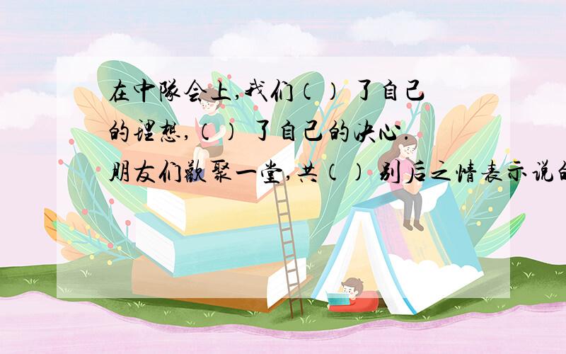 在中队会上,我们（） 了自己的理想,（） 了自己的决心.朋友们欢聚一堂,共（） 别后之情表示说的意思 不能填说,也不能重复