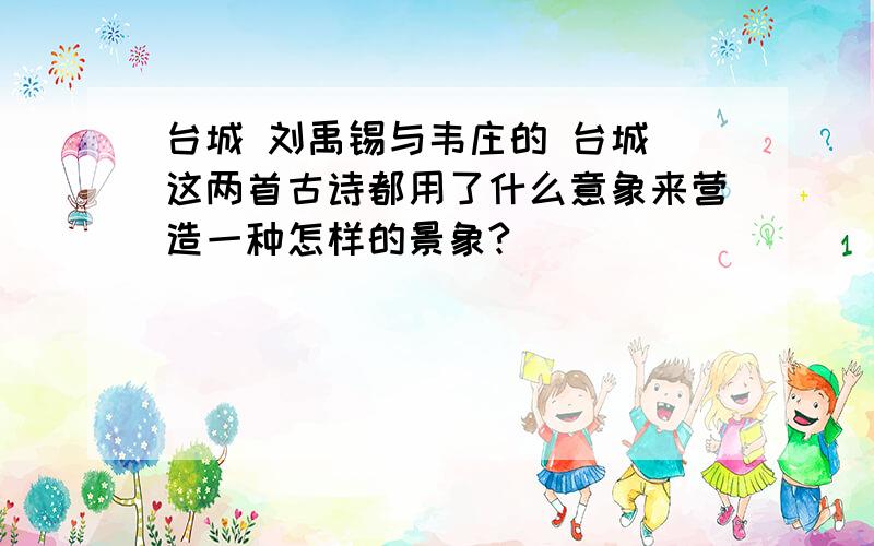 台城 刘禹锡与韦庄的 台城 这两首古诗都用了什么意象来营造一种怎样的景象?