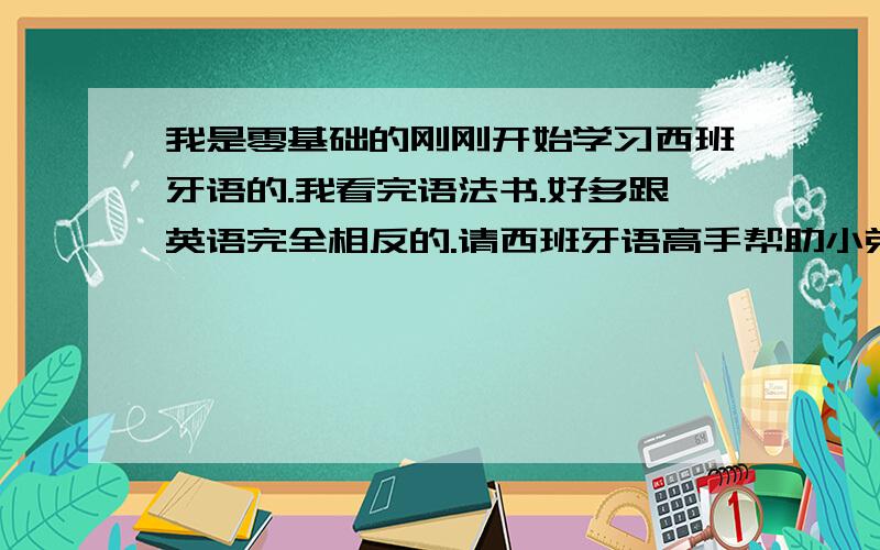 我是零基础的刚刚开始学习西班牙语的.我看完语法书.好多跟英语完全相反的.请西班牙语高手帮助小弟弟解请你给我几个简单的基本句子.比如 主语 something in spanish 谓语 something in spanish 宾语