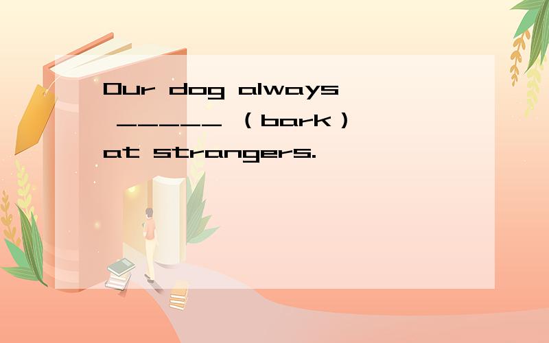 Our dog always _____ （bark） at strangers.