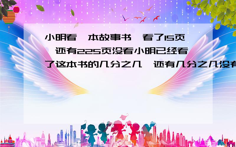 小明看一本故事书,看了15页,还有225页没看小明已经看了这本书的几分之几,还有几分之几没有看有过程