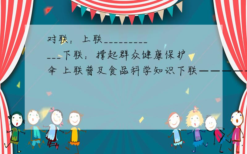 对联：上联____________下联：撑起群众健康保护伞 上联普及食品科学知识下联————————