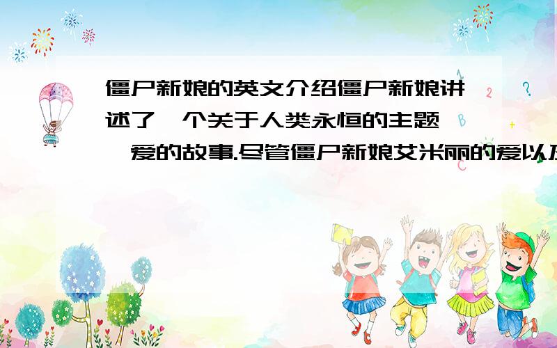 僵尸新娘的英文介绍僵尸新娘讲述了一个关于人类永恒的主题——爱的故事.尽管僵尸新娘艾米丽的爱以及那个充满快乐的阴间世界深深吸引了青年维特,但最终他还是发现无论怎样都无法阻