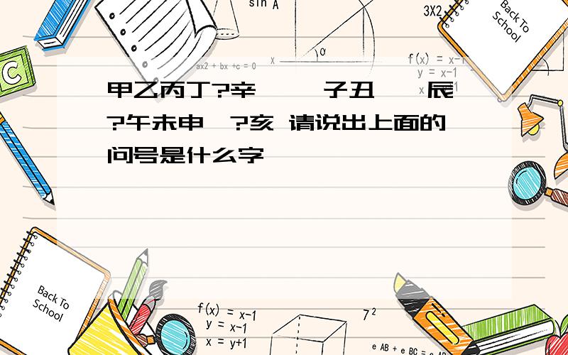 甲乙丙丁?辛壬癸 子丑寅卯辰?午未申酉?亥 请说出上面的问号是什么字