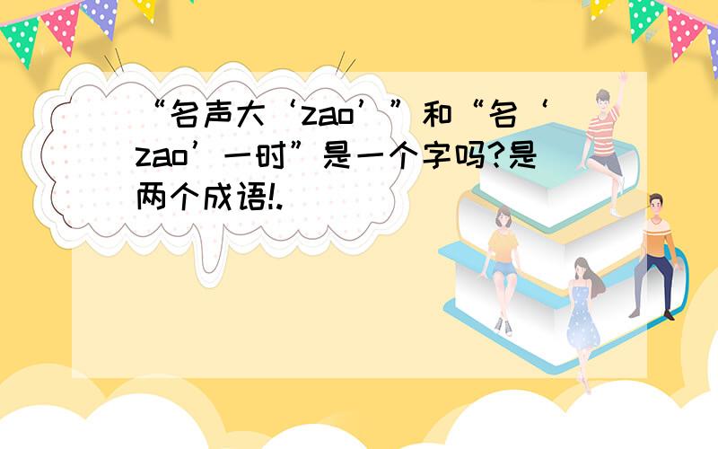 “名声大‘zao’”和“名‘zao’一时”是一个字吗?是两个成语!.