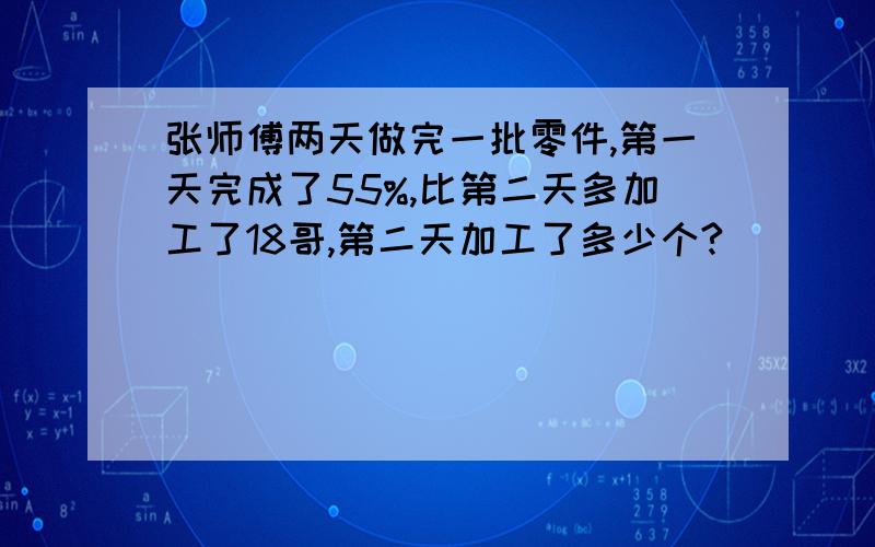 张师傅两天做完一批零件,第一天完成了55%,比第二天多加工了18哥,第二天加工了多少个?