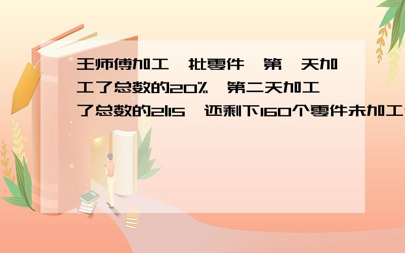 王师傅加工一批零件,第一天加工了总数的20%,第二天加工了总数的2|15,还剩下160个零件未加工这批零件共有多少个