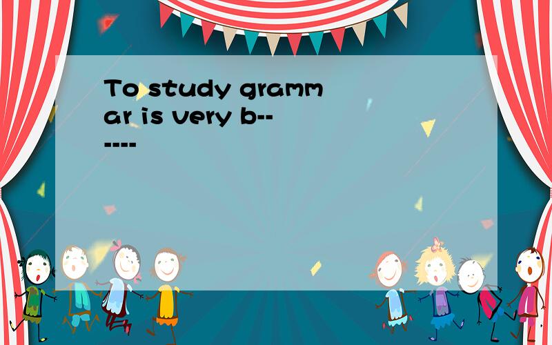 To study grammar is very b------