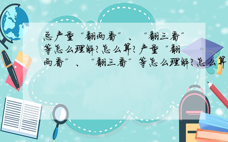 总产量“翻两番”、“翻三番”等怎么理解?怎么算?产量“翻两番”、“翻三番”等怎么理解?怎么算?假设原产量是a,翻两番之后应该是3a还是4a?原问题是这样的：……在原来产量的基础上番