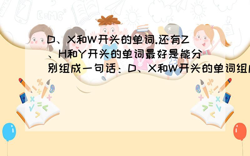 D、X和W开头的单词.还有Z、H和Y开头的单词最好是能分别组成一句话：D、X和W开头的单词组成一句话。Z、H和Y开头的单词组成一句话。是关于情侣的。