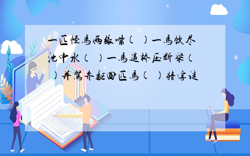 一匹怪马两张嘴( )一马饮尽池中水（ ）一马过桥压断梁（ )并驾齐驱四匹马( )猜字谜