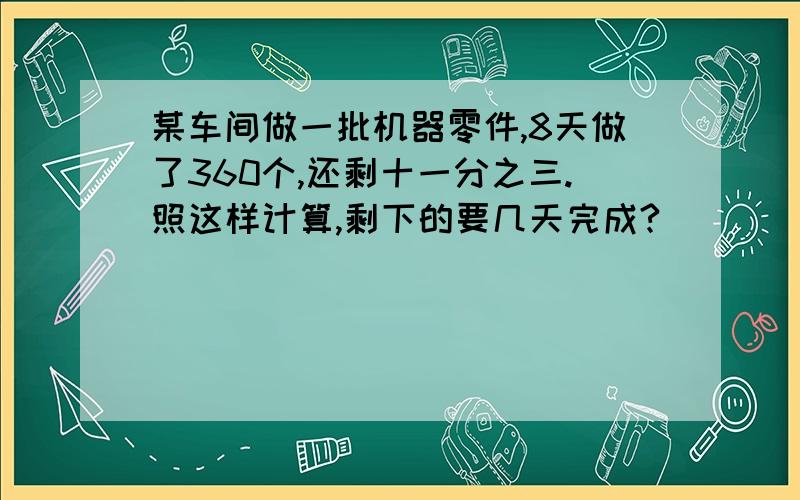 某车间做一批机器零件,8天做了360个,还剩十一分之三.照这样计算,剩下的要几天完成?