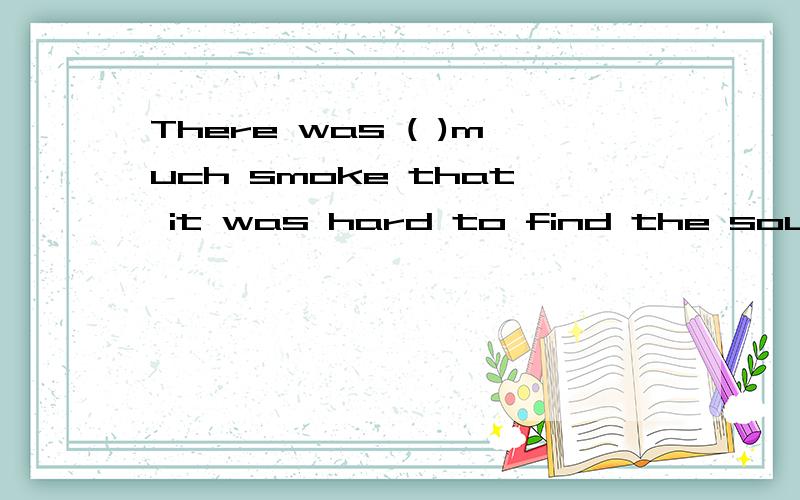 There was ( )much smoke that it was hard to find the source of the fire,该题括号内该填so还...There was ()much smoke that it was hard to find the source of the fire,该题括号内该填so还是too?