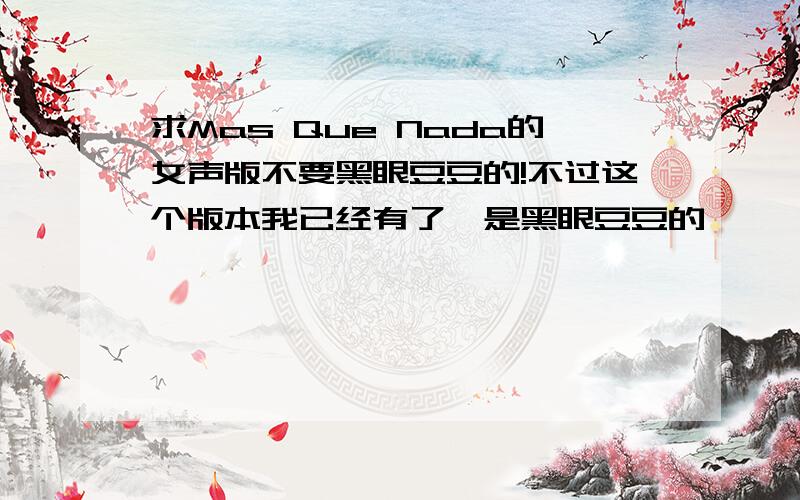 求Mas Que Nada的女声版不要黑眼豆豆的!不过这个版本我已经有了,是黑眼豆豆的