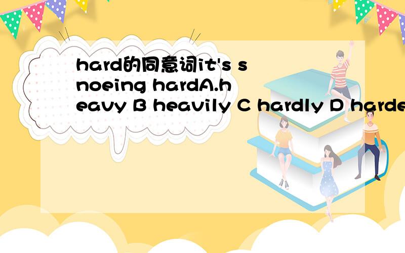 hard的同意词it's snoeing hardA.heavy B heavily C hardly D harder