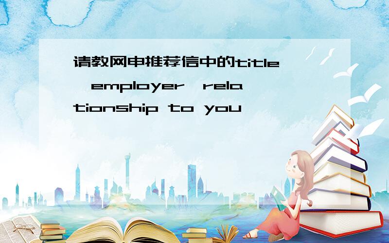 请教网申推荐信中的title,employer,relationship to you