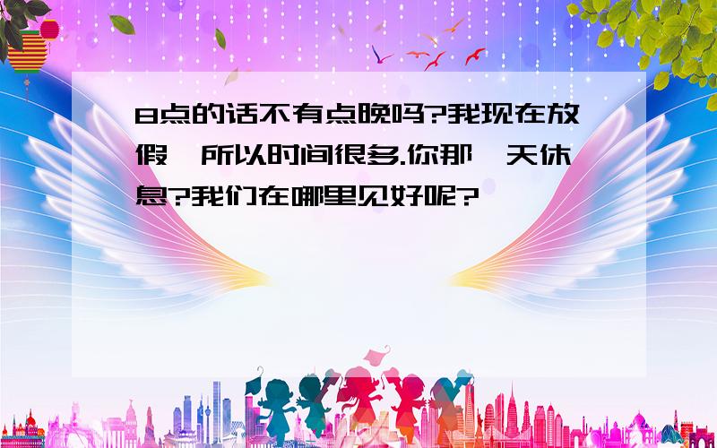 8点的话不有点晚吗?我现在放假,所以时间很多.你那一天休息?我们在哪里见好呢?