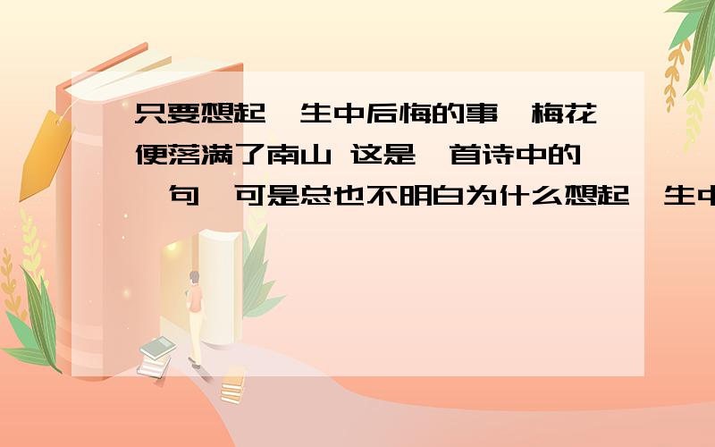 只要想起一生中后悔的事,梅花便落满了南山 这是一首诗中的一句,可是总也不明白为什么想起一生中后悔的事,梅花就落满了南山.希望尽快得到好的解释