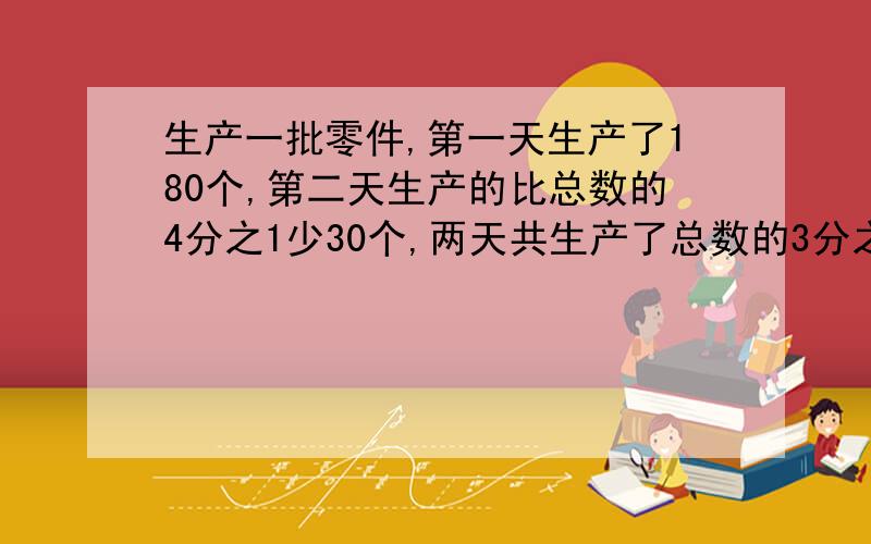 生产一批零件,第一天生产了180个,第二天生产的比总数的4分之1少30个,两天共生产了总数的3分之1,这批零件共有几个?