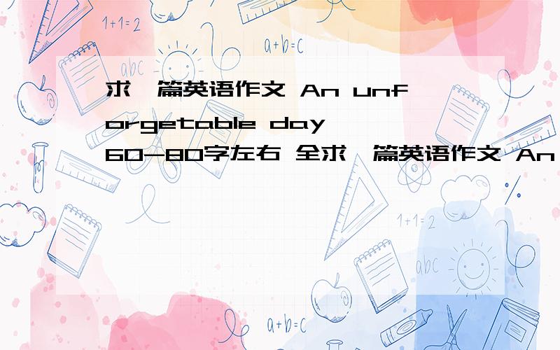 求一篇英语作文 An unforgetable day 60-80字左右 全求一篇英语作文 An unforgetable day 60-80字左右 全篇用一般过去式写