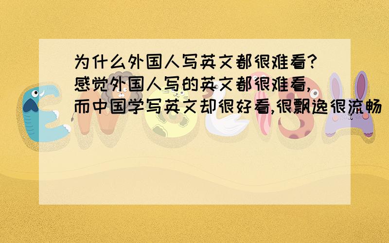 为什么外国人写英文都很难看?感觉外国人写的英文都很难看,而中国学写英文却很好看,很飘逸很流畅