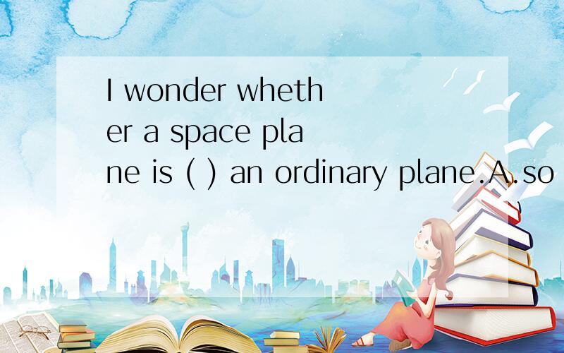 I wonder whether a space plane is ( ) an ordinary plane.A.so bigger as B.the same size as C.as bigger asD.the same big as