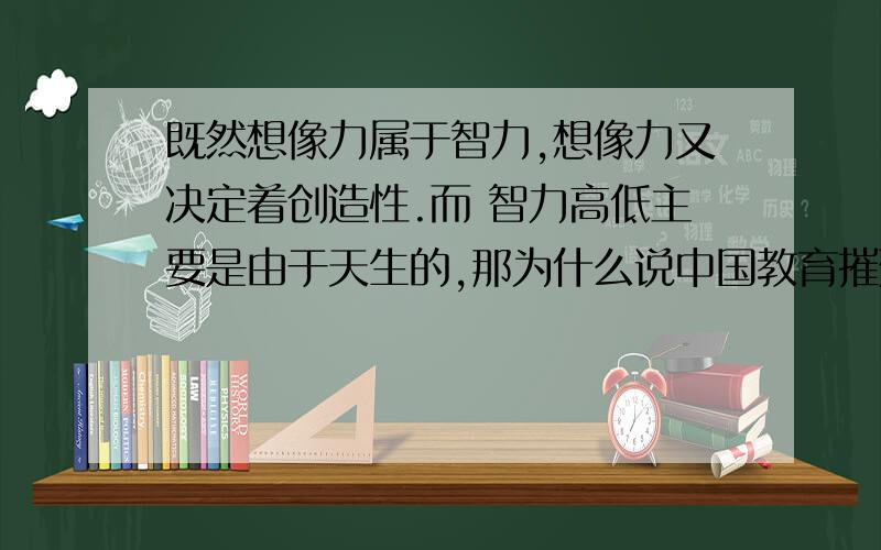 既然想像力属于智力,想像力又决定着创造性.而 智力高低主要是由于天生的,那为什么说中国教育摧残了孩既然想像力属于智力,想像力又决定着创造性.而智力高低主要是由于天生的,那为什么