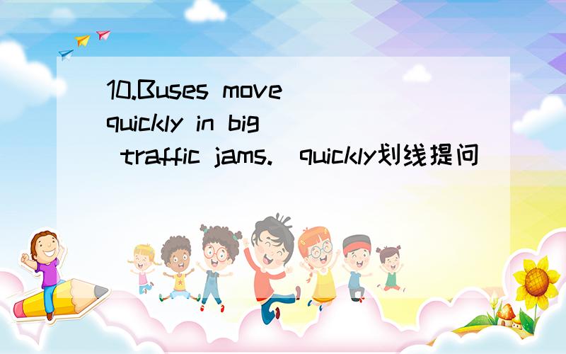 10.Buses move quickly in big traffic jams.(quickly划线提问)