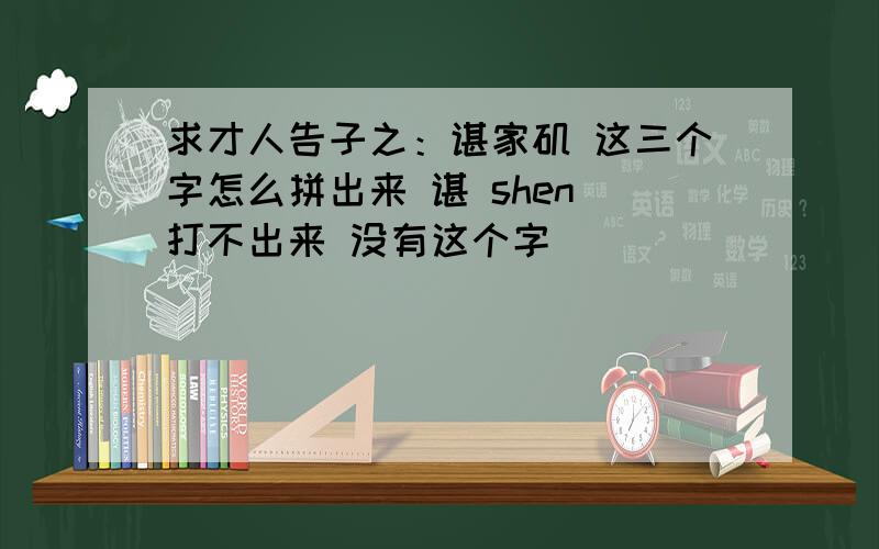 求才人告子之：谌家矶 这三个字怎么拼出来 谌 shen 打不出来 没有这个字