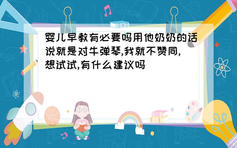 婴儿早教有必要吗用他奶奶的话说就是对牛弹琴,我就不赞同,想试试,有什么建议吗