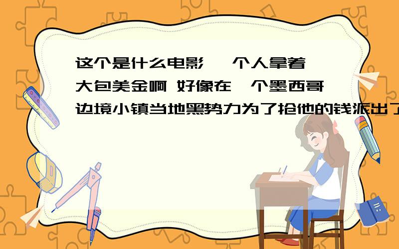 这个是什么电影 一个人拿着一大包美金啊 好像在一个墨西哥边境小镇当地黑势力为了抢他的钱派出了N多拿枪的去抢 阻止他上2点的巴士男主角各种威武啊空手夺枪 枪法超神 1枪爆3个人的头