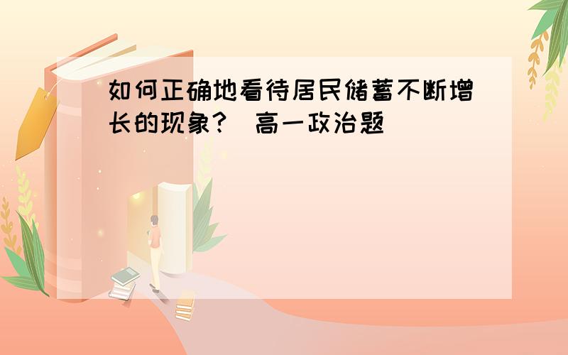 如何正确地看待居民储蓄不断增长的现象?（高一政治题）