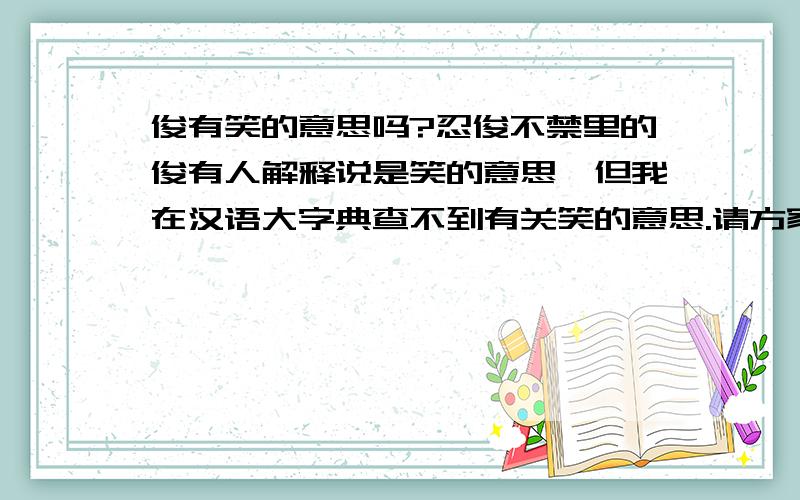 俊有笑的意思吗?忍俊不禁里的俊有人解释说是笑的意思,但我在汉语大字典查不到有关笑的意思.请方家来个追根求源.在说文解字和汉语大字典里均没有笑的意思解释，忍俊不禁里的俊是通假