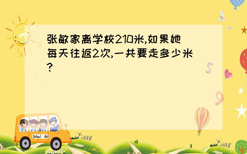 张敏家离学校210米,如果她每天往返2次,一共要走多少米?