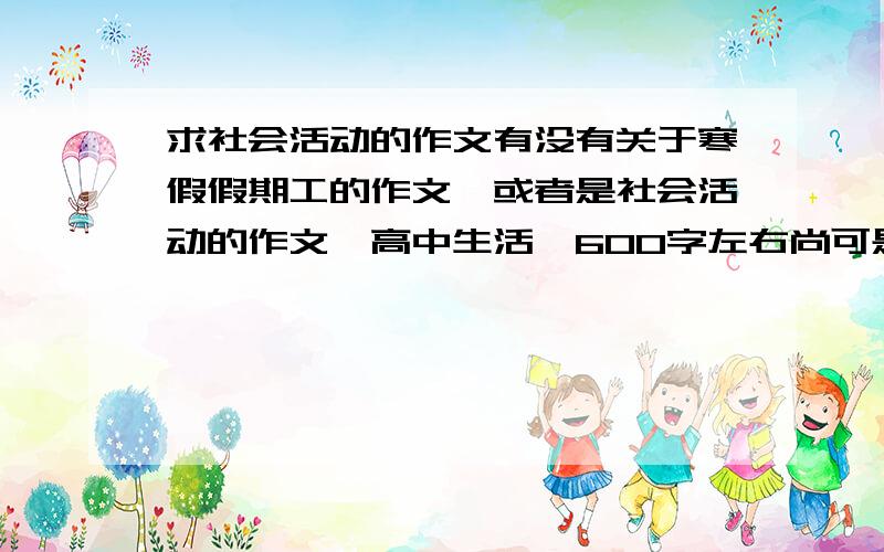 求社会活动的作文有没有关于寒假假期工的作文,或者是社会活动的作文,高中生活,600字左右尚可是参加社会活动，记录社会活动的....