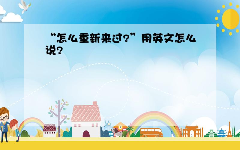 “怎么重新来过?”用英文怎么说?