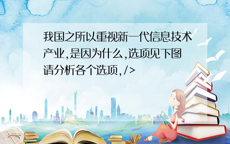 我国之所以重视新一代信息技术产业,是因为什么,选项见下图请分析各个选项,/>