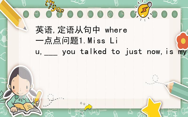 英语,定语从句中 where一点点问题1.Miss Liu,___ you talked to just now,is my maths teacher.答案是whom,但我觉得who 也可以吧..更何况后面有is my maths teacher所以更应该用主语?...2.The woman was carrying a jar ____ she