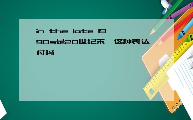 in the late 1990s是20世纪末,这种表达对吗