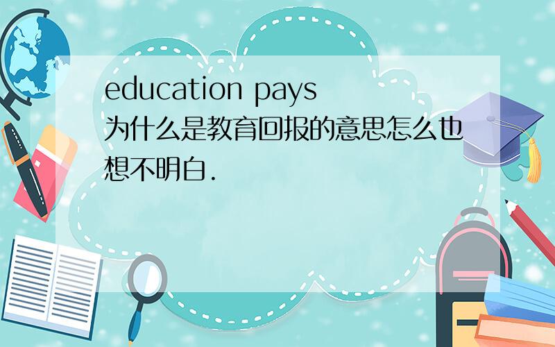 education pays为什么是教育回报的意思怎么也想不明白.