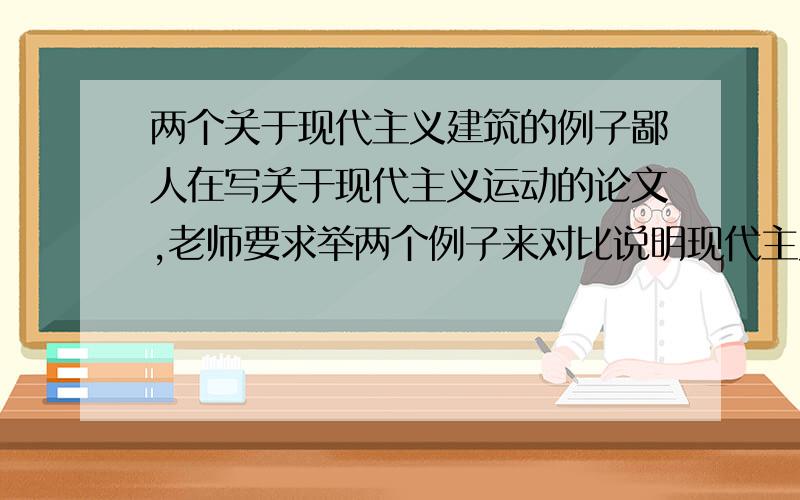 两个关于现代主义建筑的例子鄙人在写关于现代主义运动的论文,老师要求举两个例子来对比说明现代主义建筑的特点,一个是现代主义建筑的先导,一个是完全的现代主义建筑.不知道这两个列