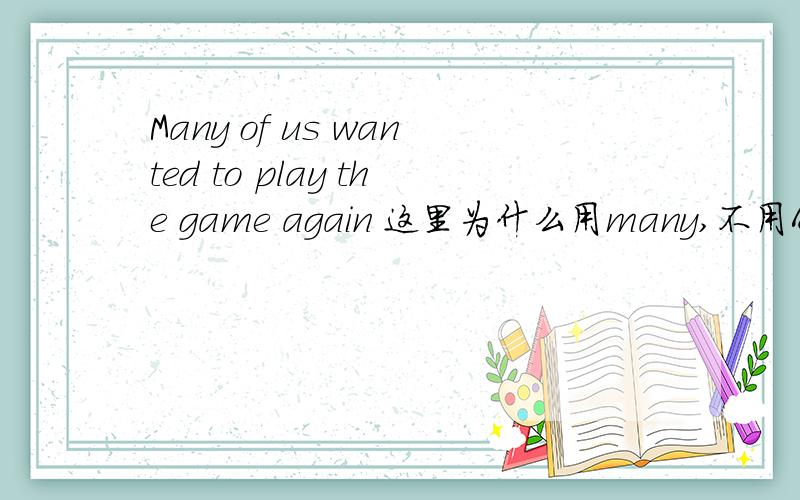 Many of us wanted to play the game again 这里为什么用many,不用A lots,不用many a,不用A great many