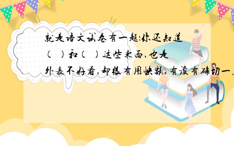 就是语文试卷有一题：你还知道（ ）和（ ）这些东西,也是外表不好看,却很有用快额,有没有确切一点的，清楚一点，再说这篇是落花生里的题目，花生有了