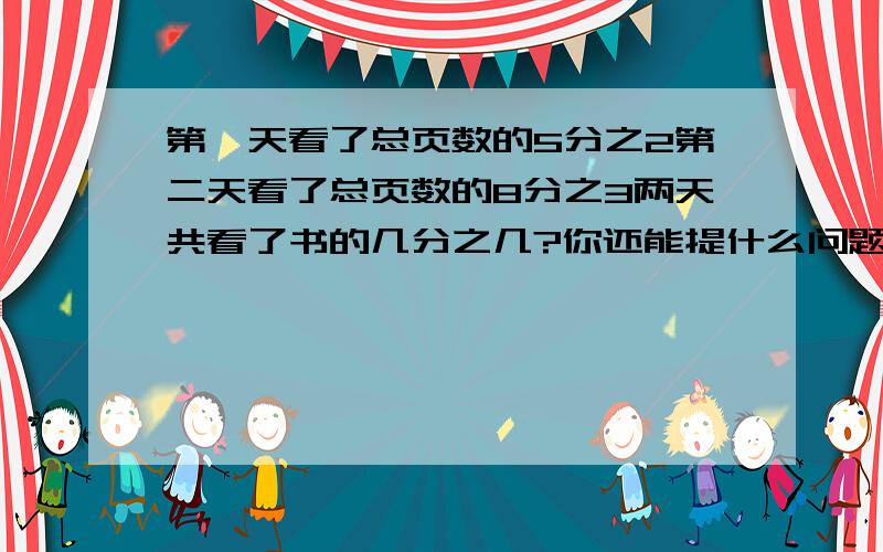 第一天看了总页数的5分之2第二天看了总页数的8分之3两天共看了书的几分之几?你还能提什么问题,