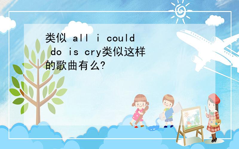 类似 all i could do is cry类似这样的歌曲有么?