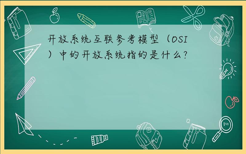 开放系统互联参考模型（OSI）中的开放系统指的是什么?