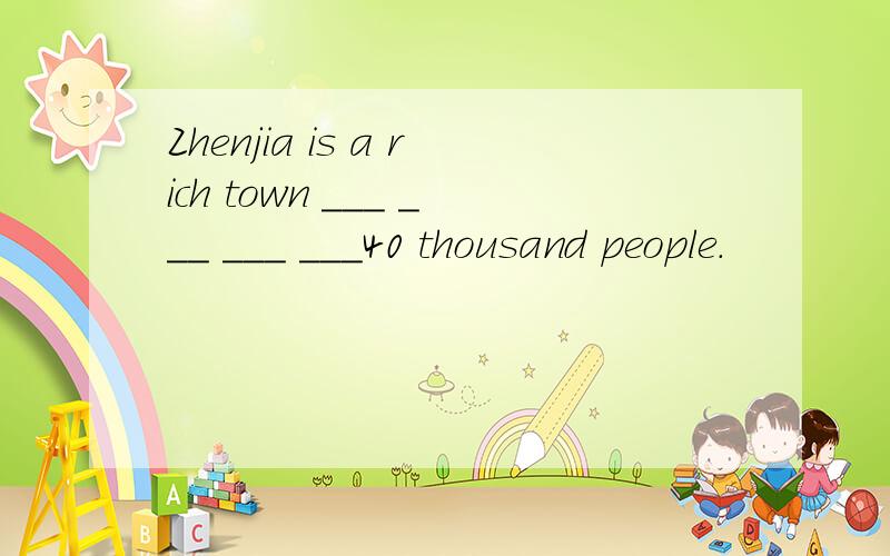 Zhenjia is a rich town ___ ___ ___ ___40 thousand people.