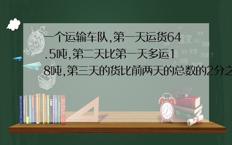 一个运输车队,第一天运货64.5吨,第二天比第一天多运18吨,第三天的货比前两天的总数的2分之1 多20吨3天共运货多少吨?