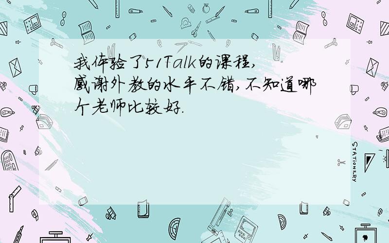 我体验了51Talk的课程,感谢外教的水平不错,不知道哪个老师比较好.